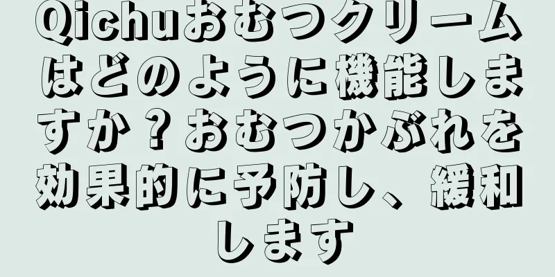 Qichuおむつクリームはどのように機能しますか？おむつかぶれを効果的に予防し、緩和します