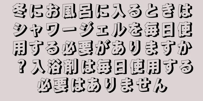 冬にお風呂に入るときはシャワージェルを毎日使用する必要がありますか？入浴剤は毎日使用する必要はありません