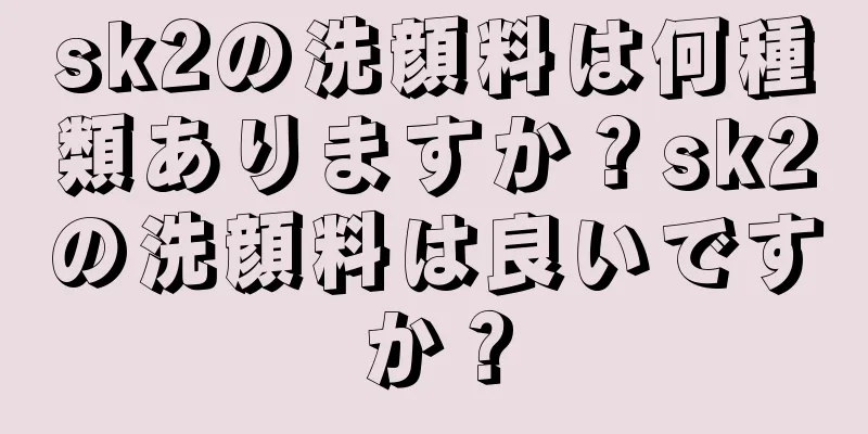 sk2の洗顔料は何種類ありますか？sk2の洗顔料は良いですか？