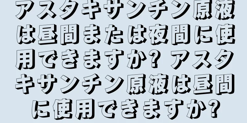 アスタキサンチン原液は昼間または夜間に使用できますか? アスタキサンチン原液は昼間に使用できますか?