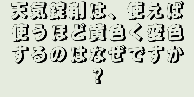 天気錠剤は、使えば使うほど黄色く変色するのはなぜですか?