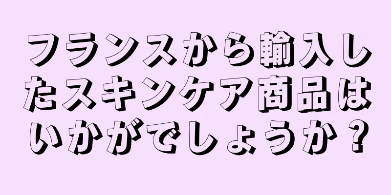 フランスから輸入したスキンケア商品はいかがでしょうか？