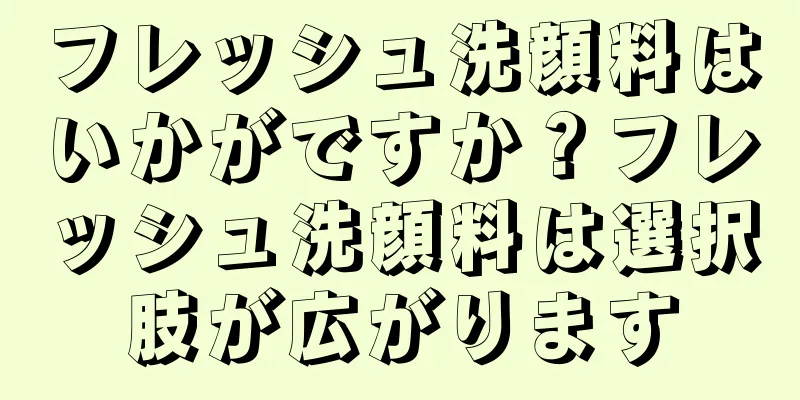 フレッシュ洗顔料はいかがですか？フレッシュ洗顔料は選択肢が広がります