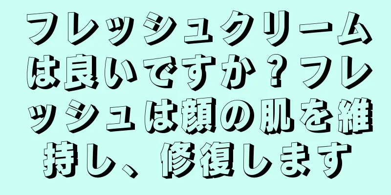 フレッシュクリームは良いですか？フレッシュは顔の肌を維持し、修復します