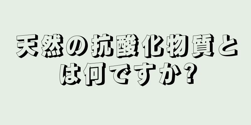 天然の抗酸化物質とは何ですか?