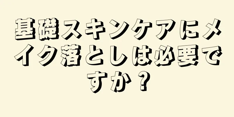 基礎スキンケアにメイク落としは必要ですか？