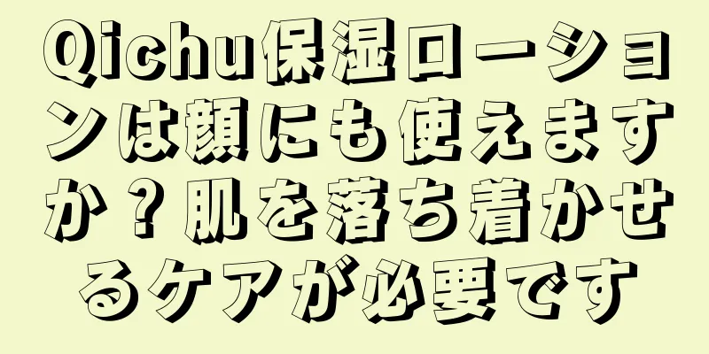 Qichu保湿ローションは顔にも使えますか？肌を落ち着かせるケアが必要です