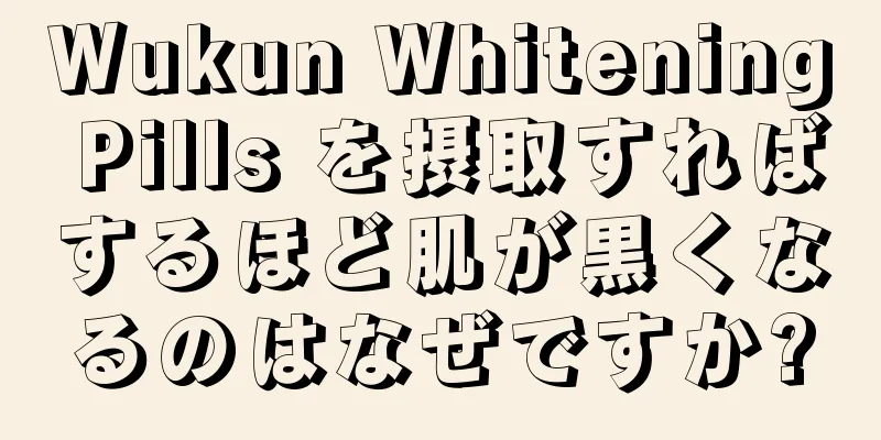 Wukun Whitening Pills を摂取すればするほど肌が黒くなるのはなぜですか?