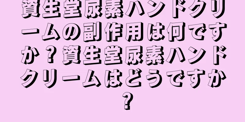 資生堂尿素ハンドクリームの副作用は何ですか？資生堂尿素ハンドクリームはどうですか？