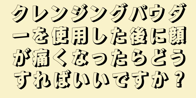 クレンジングパウダーを使用した後に顔が痛くなったらどうすればいいですか？