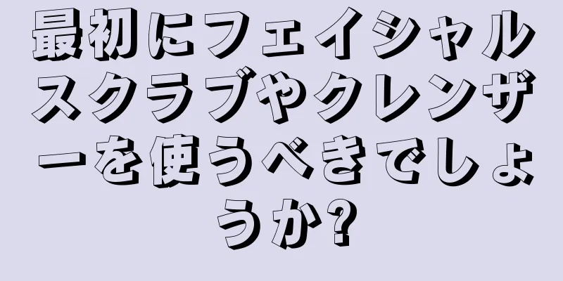 最初にフェイシャルスクラブやクレンザーを使うべきでしょうか?