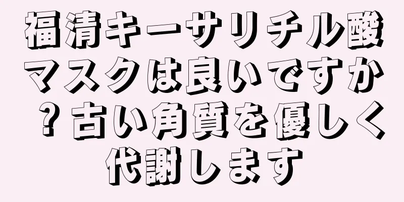 福清キーサリチル酸マスクは良いですか？古い角質を優しく代謝します