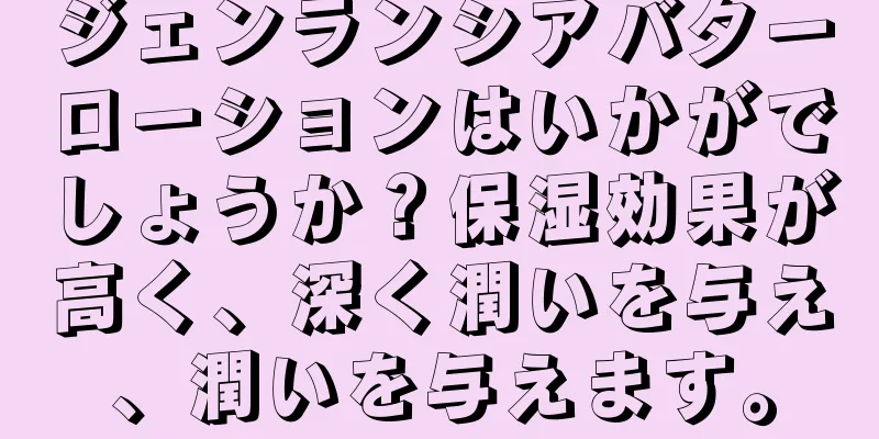 ジェンランシアバターローションはいかがでしょうか？保湿効果が高く、深く潤いを与え、潤いを与えます。