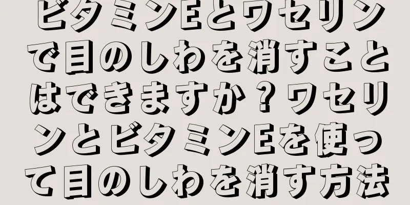 ビタミンEとワセリンで目のしわを消すことはできますか？ワセリンとビタミンEを使って目のしわを消す方法