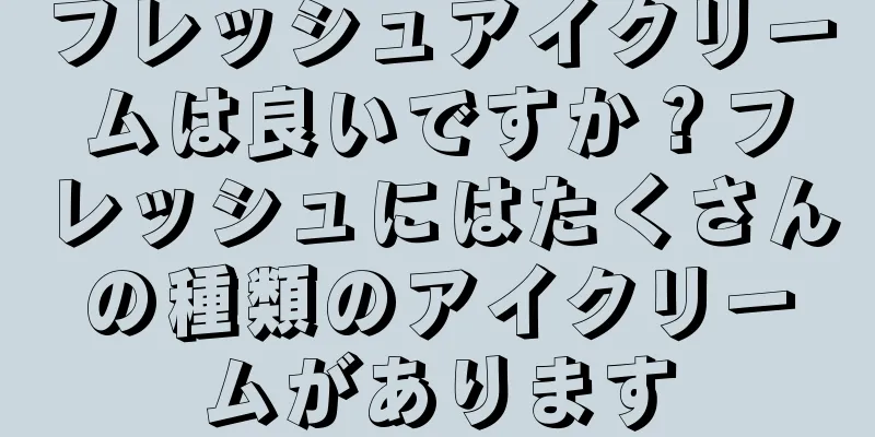 フレッシュアイクリームは良いですか？フレッシュにはたくさんの種類のアイクリームがあります