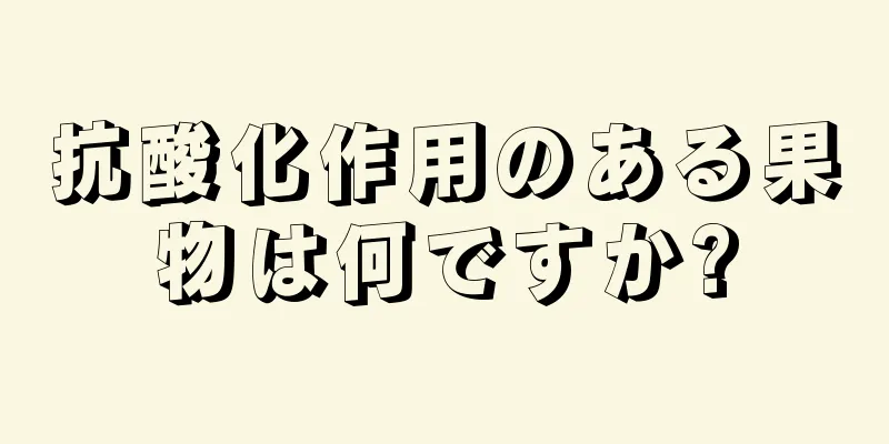 抗酸化作用のある果物は何ですか?