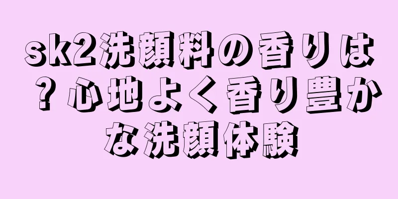 sk2洗顔料の香りは？心地よく香り豊かな洗顔体験