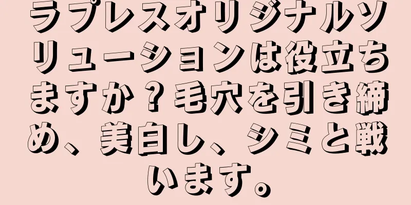 ラプレスオリジナルソリューションは役立ちますか？毛穴を引き締め、美白し、シミと戦います。