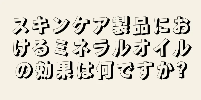 スキンケア製品におけるミネラルオイルの効果は何ですか?