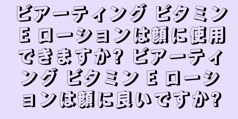 ビアーティング ビタミン E ローションは顔に使用できますか? ビアーティング ビタミン E ローションは顔に良いですか?