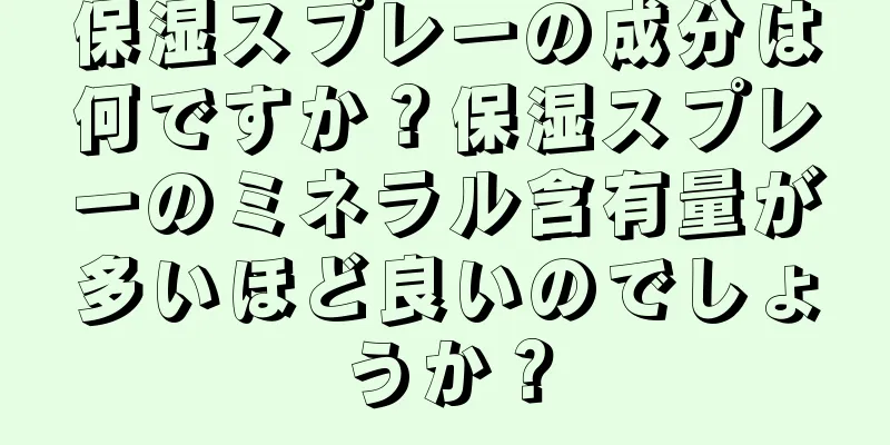 保湿スプレーの成分は何ですか？保湿スプレーのミネラル含有量が多いほど良いのでしょうか？