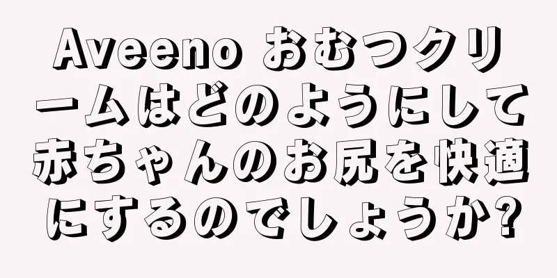 Aveeno おむつクリームはどのようにして赤ちゃんのお尻を快適にするのでしょうか?