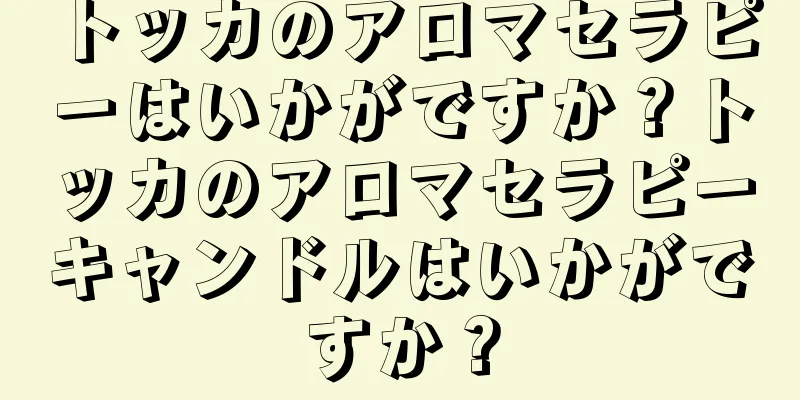 トッカのアロマセラピーはいかがですか？トッカのアロマセラピーキャンドルはいかがですか？