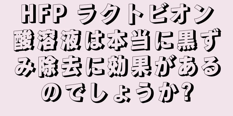 HFP ラクトビオン酸溶液は本当に黒ずみ除去に効果があるのでしょうか?