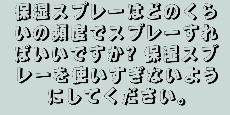 保湿スプレーはどのくらいの頻度でスプレーすればいいですか? 保湿スプレーを使いすぎないようにしてください。