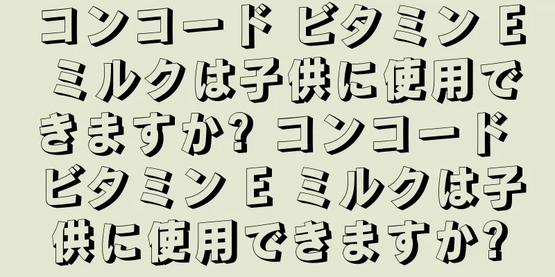 コンコード ビタミン E ミルクは子供に使用できますか? コンコード ビタミン E ミルクは子供に使用できますか?