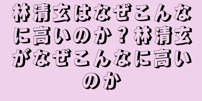 林清玄はなぜこんなに高いのか？林清玄がなぜこんなに高いのか