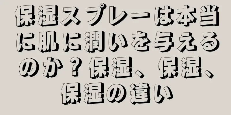 保湿スプレーは本当に肌に潤いを与えるのか？保湿、保湿、保湿の違い