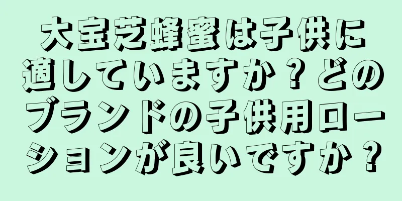 大宝芝蜂蜜は子供に適していますか？どのブランドの子供用ローションが良いですか？