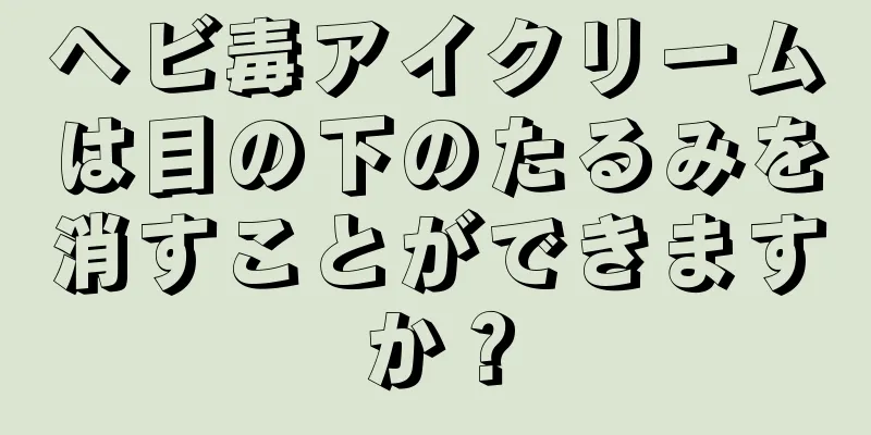 ヘビ毒アイクリームは目の下のたるみを消すことができますか？