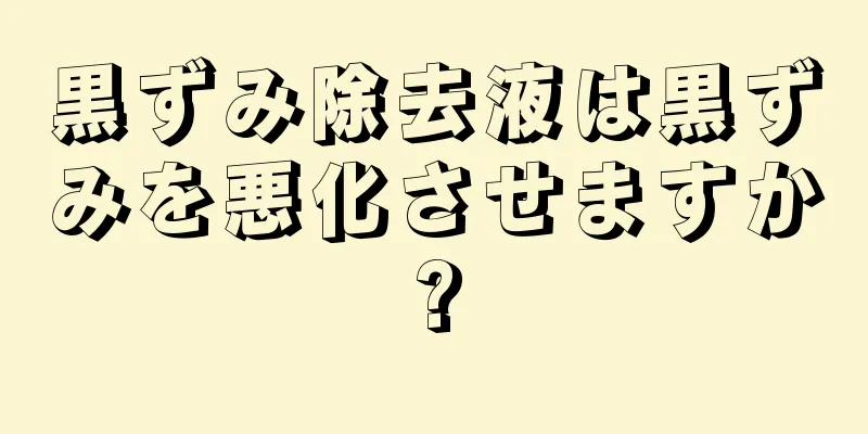 黒ずみ除去液は黒ずみを悪化させますか?