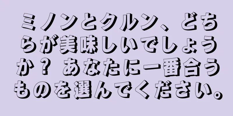 ミノンとクルン、どちらが美味しいでしょうか？ あなたに一番合うものを選んでください。