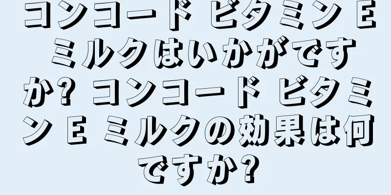 コンコード ビタミン E ミルクはいかがですか? コンコード ビタミン E ミルクの効果は何ですか?