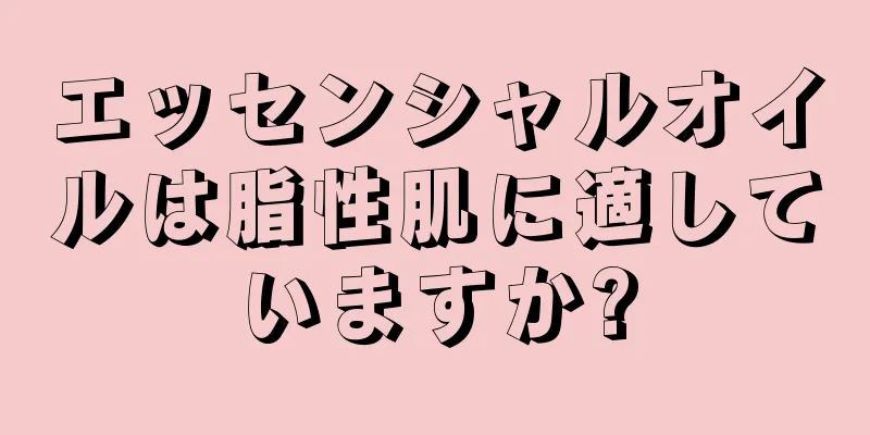 エッセンシャルオイルは脂性肌に適していますか?