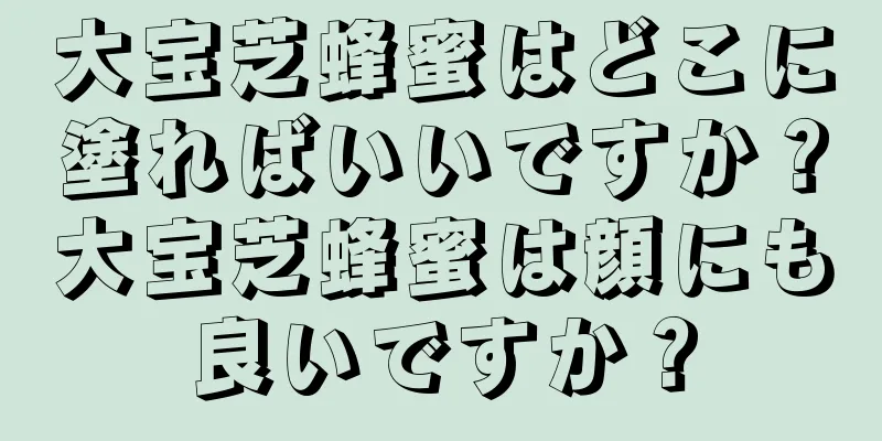 大宝芝蜂蜜はどこに塗ればいいですか？大宝芝蜂蜜は顔にも良いですか？