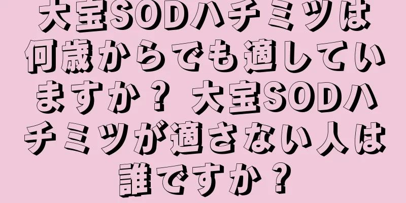 大宝SODハチミツは何歳からでも適していますか？ 大宝SODハチミツが適さない人は誰ですか？