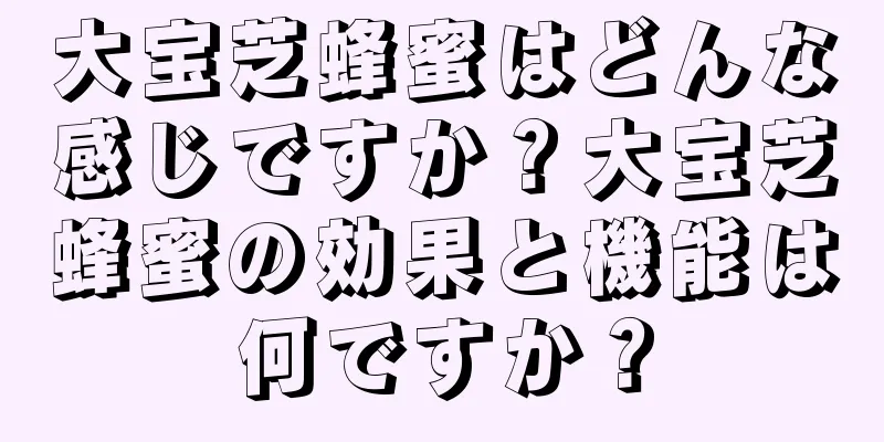 大宝芝蜂蜜はどんな感じですか？大宝芝蜂蜜の効果と機能は何ですか？