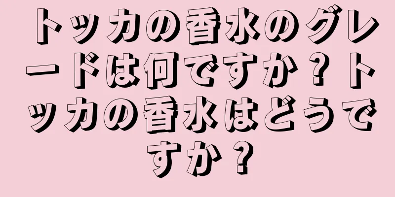 トッカの香水のグレードは何ですか？トッカの香水はどうですか？