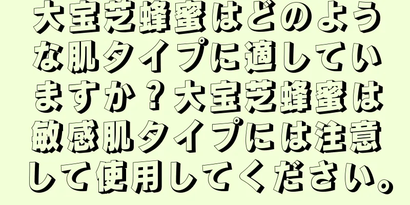 大宝芝蜂蜜はどのような肌タイプに適していますか？大宝芝蜂蜜は敏感肌タイプには注意して使用してください。