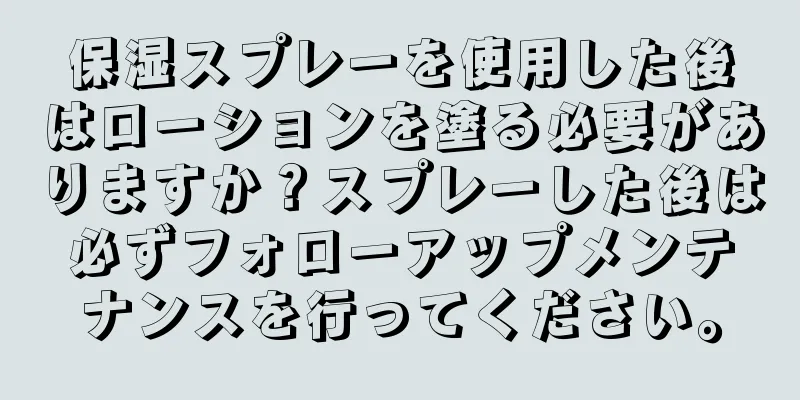 保湿スプレーを使用した後はローションを塗る必要がありますか？スプレーした後は必ずフォローアップメンテナンスを行ってください。