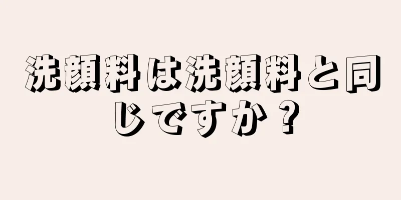 洗顔料は洗顔料と同じですか？