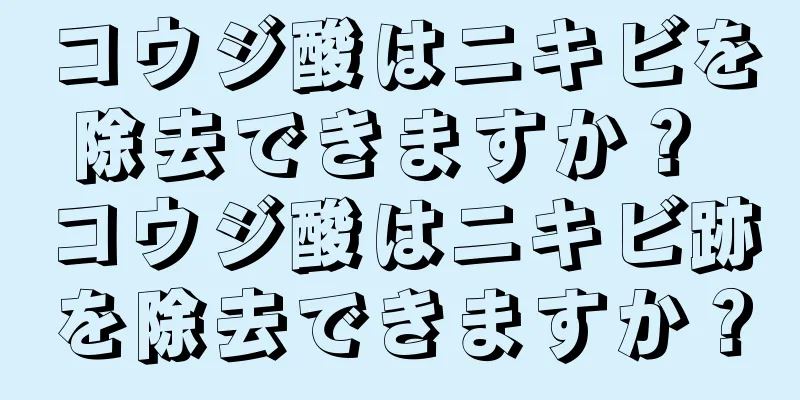 コウジ酸はニキビを除去できますか？ コウジ酸はニキビ跡を除去できますか？