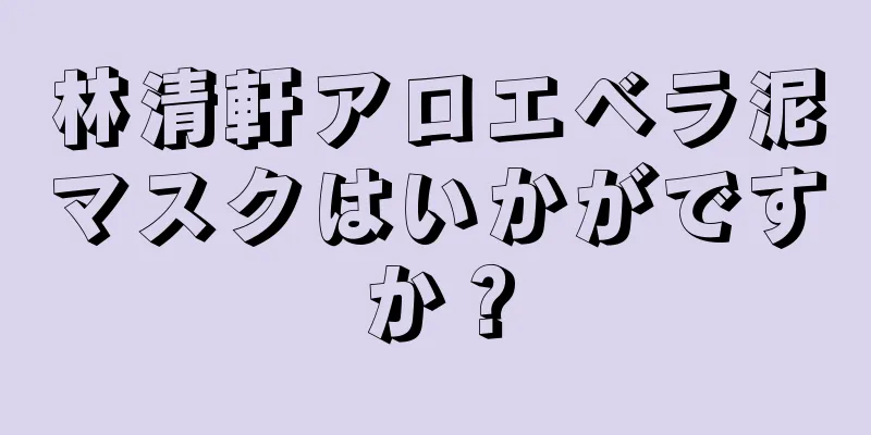 林清軒アロエベラ泥マスクはいかがですか？