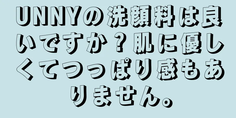 UNNYの洗顔料は良いですか？肌に優しくてつっぱり感もありません。