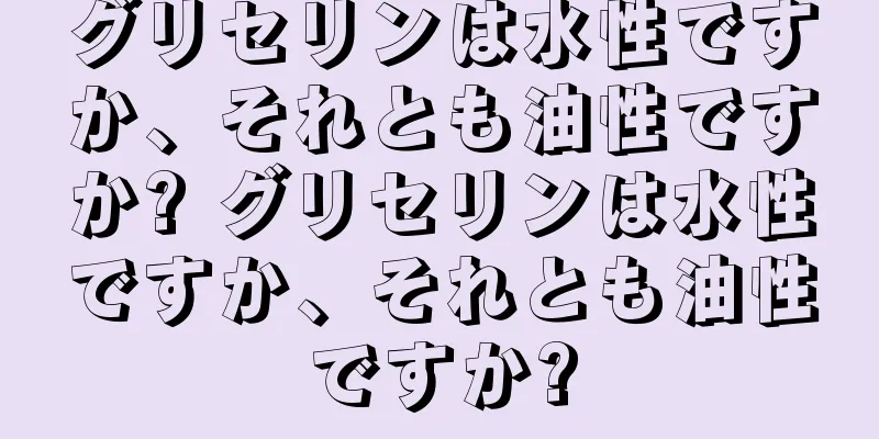 グリセリンは水性ですか、それとも油性ですか? グリセリンは水性ですか、それとも油性ですか?