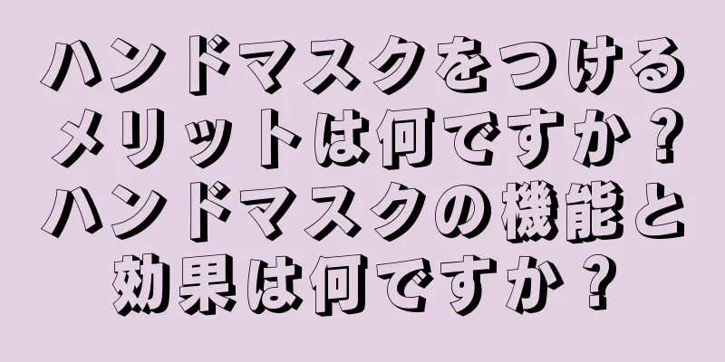 ハンドマスクをつけるメリットは何ですか？ハンドマスクの機能と効果は何ですか？